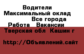 -Водители  › Максимальный оклад ­ 45 000 - Все города Работа » Вакансии   . Тверская обл.,Кашин г.